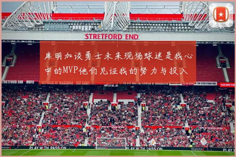 库明加谈勇士未来现场球迷是我心中的MVP他们见证我的努力与投入