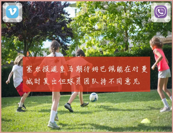 塞尔报道皇马期待姆巴佩能在对曼城时复出但球员团队持不同意见