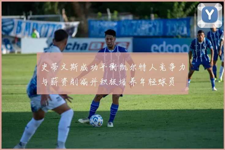 史蒂文斯成功平衡凯尔特人竞争力与薪资削减并积极培养年轻球员