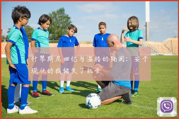 什琴斯尼回忆与温格的隔阂：安于现状的我错失了机会