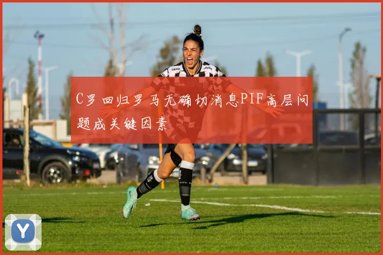 C罗回归罗马无确切消息PIF高层问题成关键因素