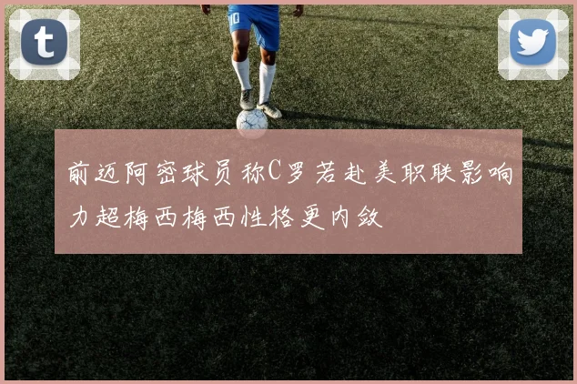 前迈阿密球员称C罗若赴美职联影响力超梅西梅西性格更内敛