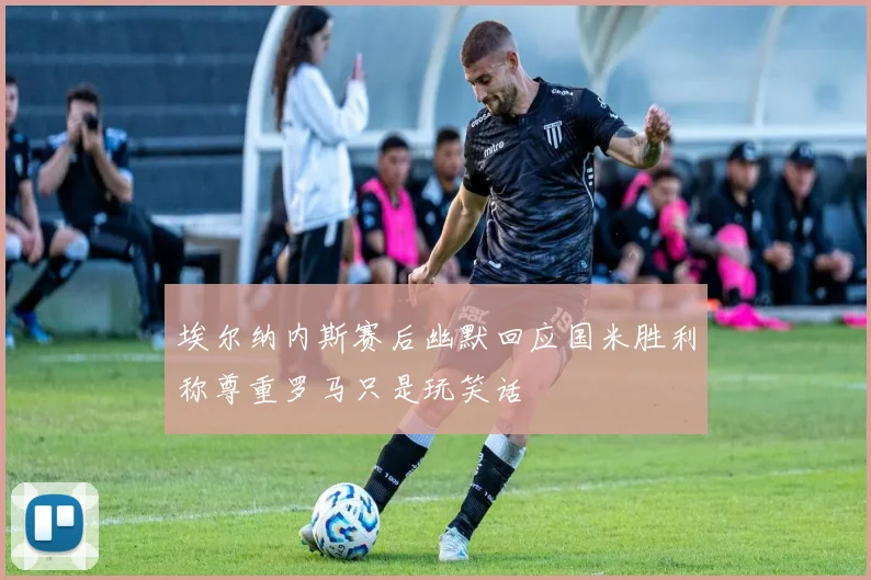 埃尔纳内斯赛后幽默回应国米胜利称尊重罗马只是玩笑话