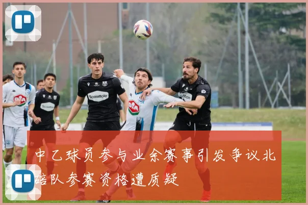 中乙球员参与业余赛事引发争议北碚队参赛资格遭质疑