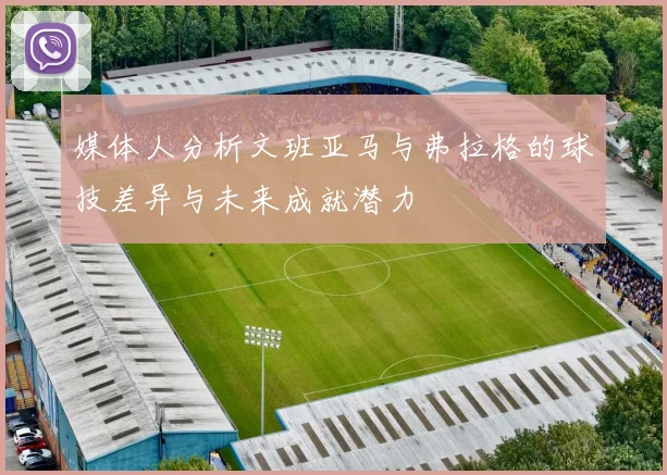 媒体人分析文班亚马与弗拉格的球技差异与未来成就潜力