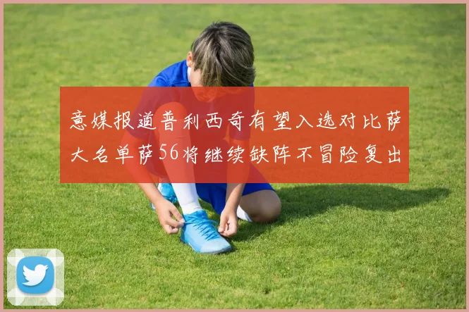意媒报道普利西奇有望入选对比萨大名单萨56将继续缺阵不冒险复出