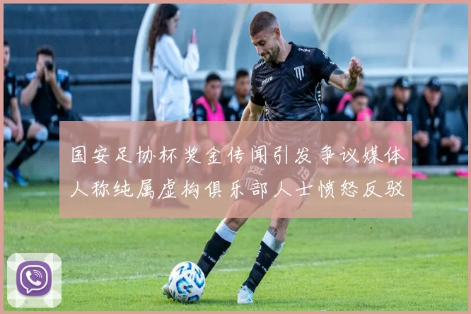 国安足协杯奖金传闻引发争议媒体人称纯属虚构俱乐部人士愤怒反驳