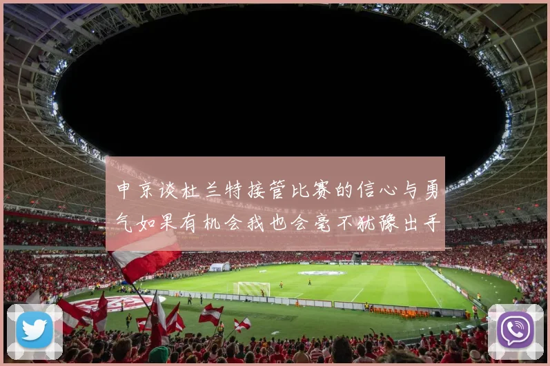 申京谈杜兰特接管比赛的信心与勇气如果有机会我也会毫不犹豫出手