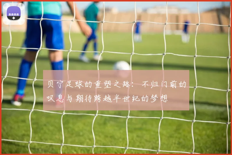 贝宁足球的重塑之路：不归门前的叹息与期待跨越半世纪的梦想