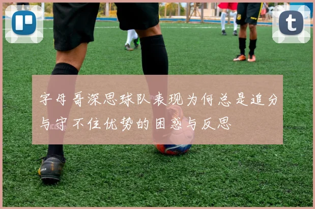字母哥深思球队表现为何总是追分与守不住优势的困惑与反思