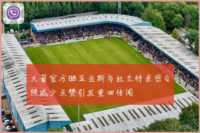 火箭官方晒亚当斯与杜兰特亲密合照威少点赞引发重回传闻