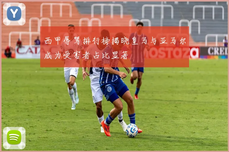 西甲辱骂排行榜揭晓皇马与亚马尔成为受害者占比显著