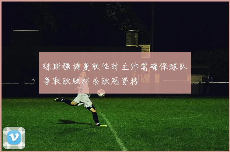 琼斯强调曼联临时主帅需确保球队争取欧联杯或欧冠资格