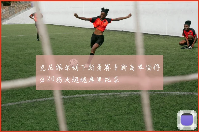 克尼佩尔创下新秀赛季新高单场得分20场次超越库里纪录