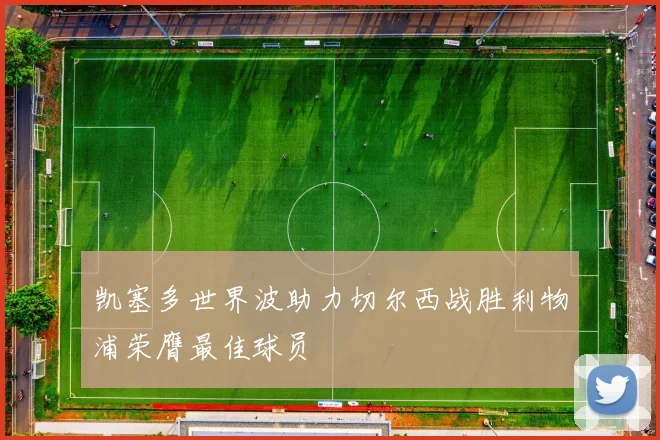 凯塞多世界波助力切尔西战胜利物浦荣膺最佳球员