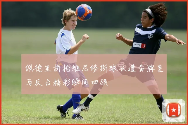 佩德里拼抢维尼修斯球衣遭黄牌皇马反击精彩瞬间回顾