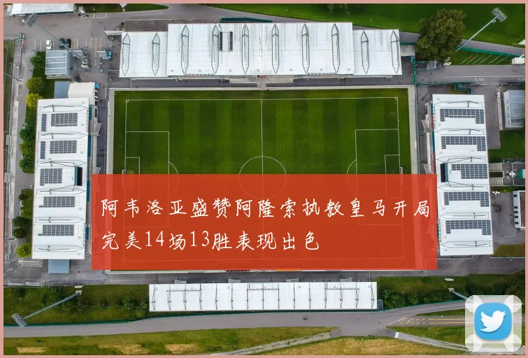 阿韦洛亚盛赞阿隆索执教皇马开局完美14场13胜表现出色