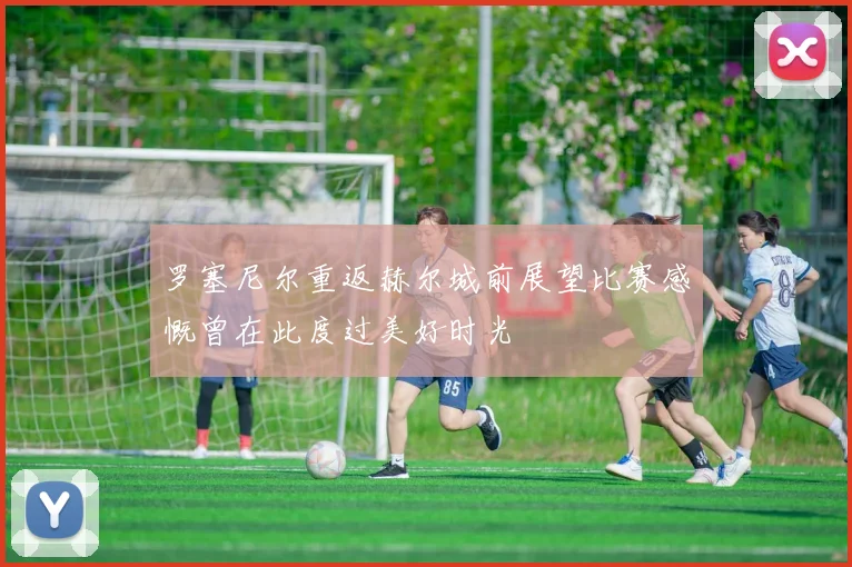 罗塞尼尔重返赫尔城前展望比赛感慨曾在此度过美好时光