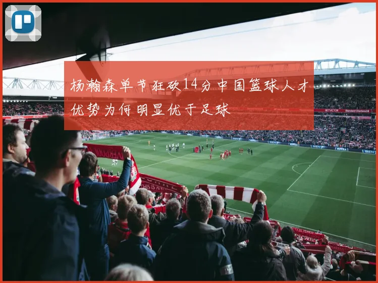 杨瀚森单节狂砍14分中国篮球人才优势为何明显优于足球