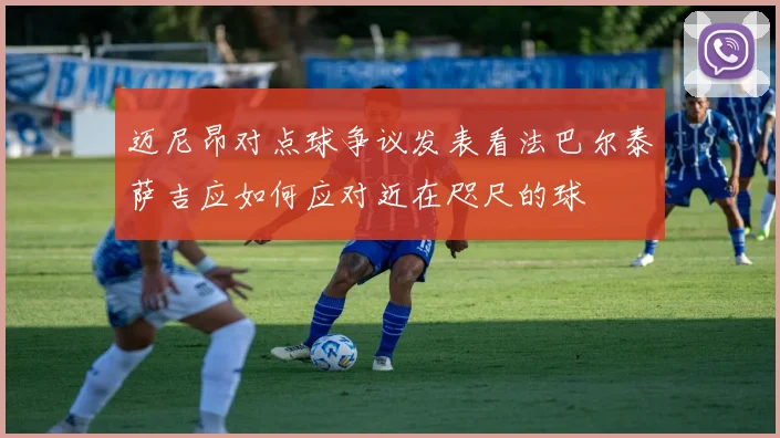 迈尼昂对点球争议发表看法巴尔泰萨吉应如何应对近在咫尺的球