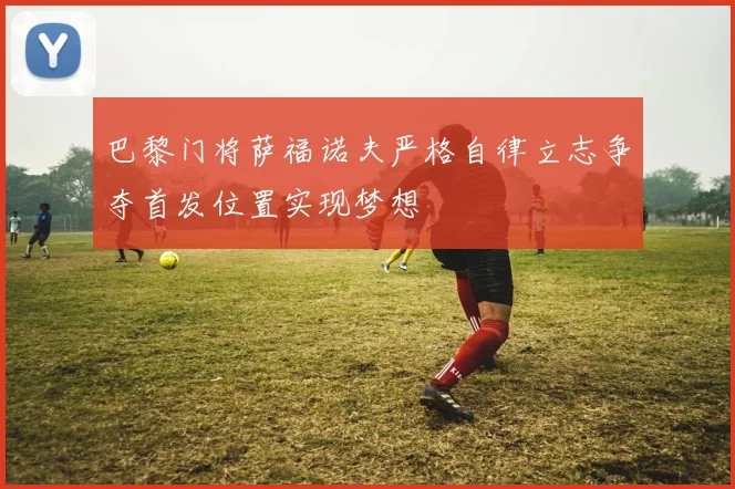 巴黎门将萨福诺夫严格自律立志争夺首发位置实现梦想