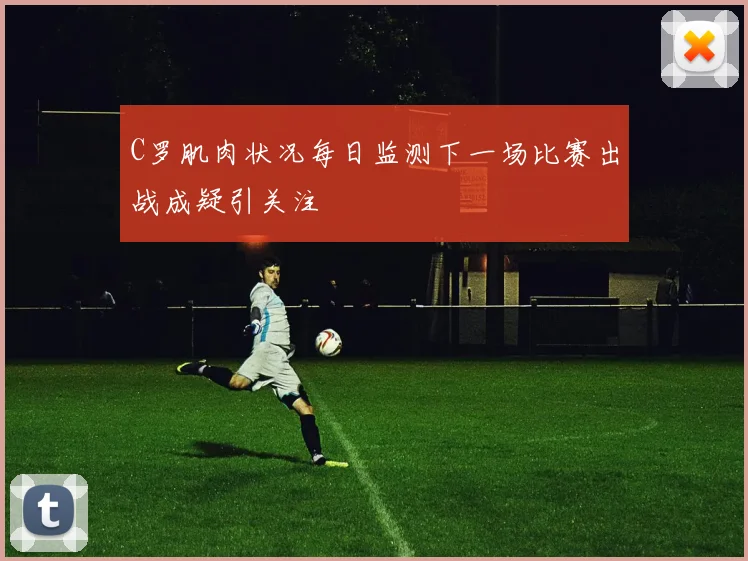 C罗肌肉状况每日监测下一场比赛出战成疑引关注
