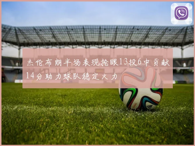 杰伦布朗半场表现抢眼13投6中贡献14分助力球队稳定火力
