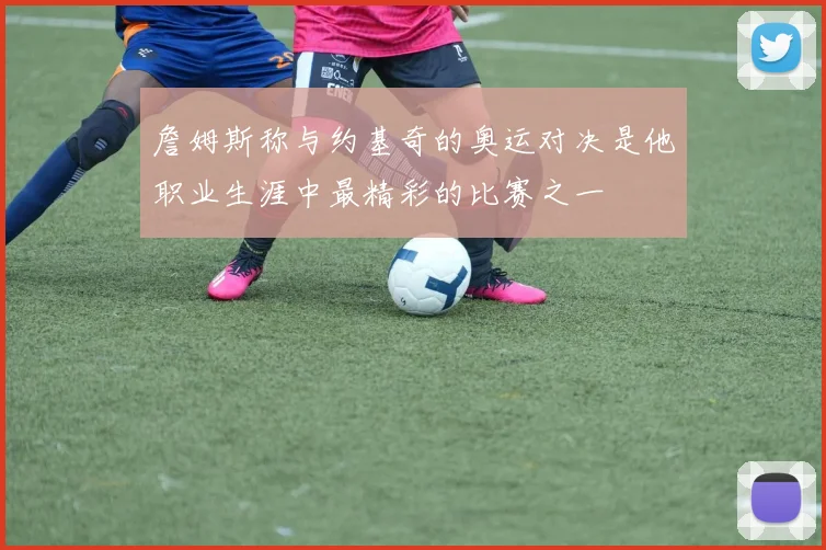 詹姆斯称与约基奇的奥运对决是他职业生涯中最精彩的比赛之一