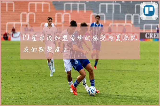 PJ霍尔谈加盟黄蜂的感受与夏联队友的默契建立