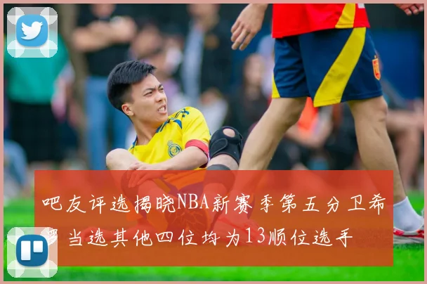 吧友评选揭晓NBA新赛季第五分卫希罗当选其他四位均为13顺位选手