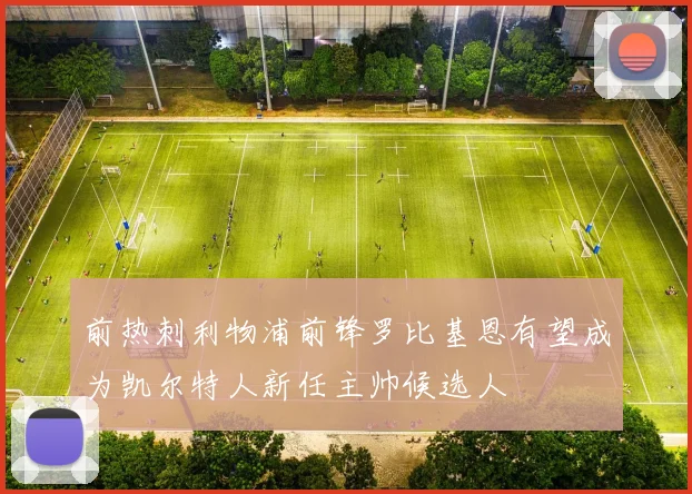 前热刺利物浦前锋罗比基恩有望成为凯尔特人新任主帅候选人