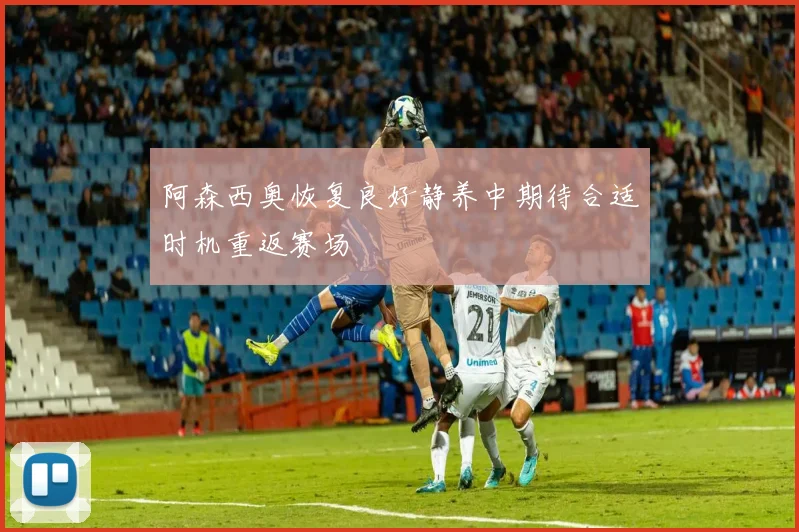 阿森西奥恢复良好静养中期待合适时机重返赛场