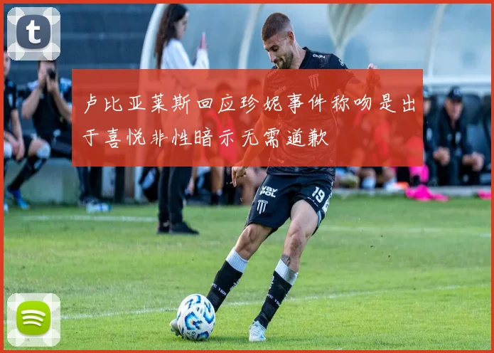 卢比亚莱斯回应珍妮事件称吻是出于喜悦非性暗示无需道歉
