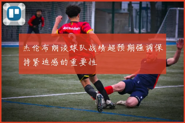 杰伦布朗谈球队战绩超预期强调保持紧迫感的重要性