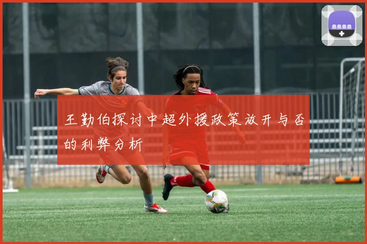 王勤伯探讨中超外援政策放开与否的利弊分析